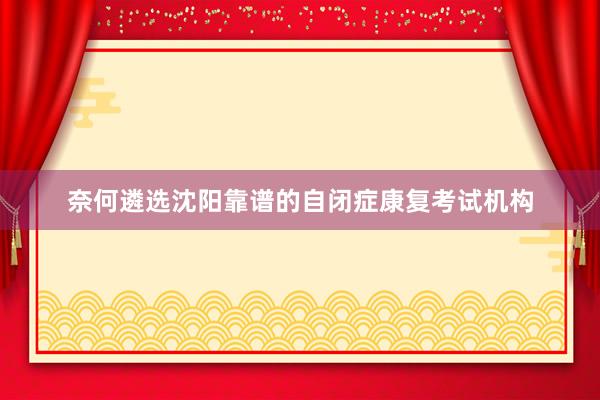 奈何遴选沈阳靠谱的自闭症康复考试机构