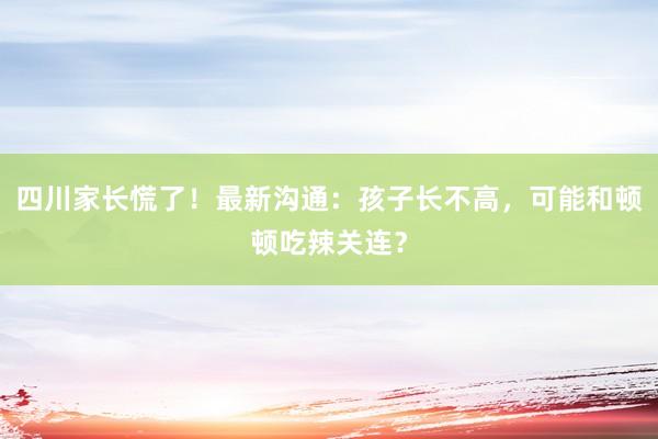 四川家长慌了！最新沟通：孩子长不高，可能和顿顿吃辣关连？