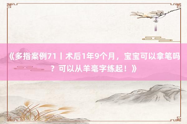 《多指案例71丨术后1年9个月，宝宝可以拿笔吗？可以从羊毫字练起！》