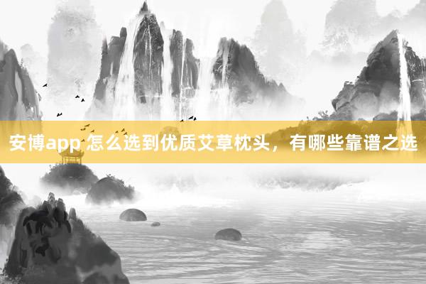 安博app 怎么选到优质艾草枕头，有哪些靠谱之选
