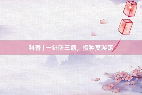 科普 | 一针防三病，接种莫游荡
