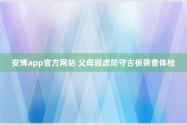 安博app官方网站 父母顾虑防守古板筛查体检