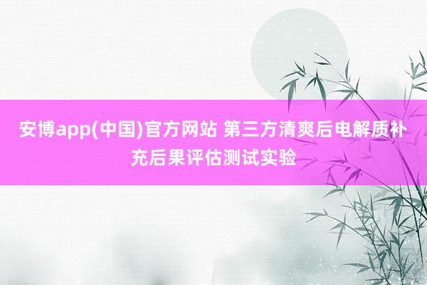 安博app(中国)官方网站 第三方清爽后电解质补充后果评估测试实验