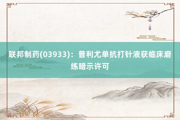 联邦制药(03933)：普利尤单抗打针液获临床磨练暗示许可
