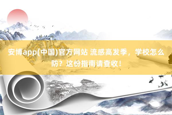 安博app(中国)官方网站 流感高发季，学校怎么防？这份指南请查收！