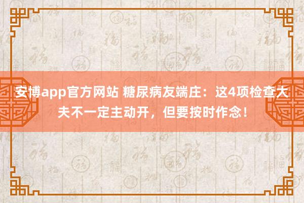 安博app官方网站 糖尿病友端庄：这4项检查大夫不一定主动开，但要按时作念！
