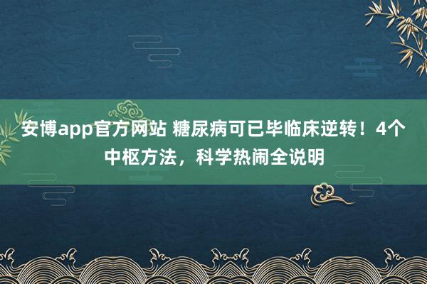 安博app官方网站 糖尿病可已毕临床逆转！4个中枢方法，科学热闹全说明