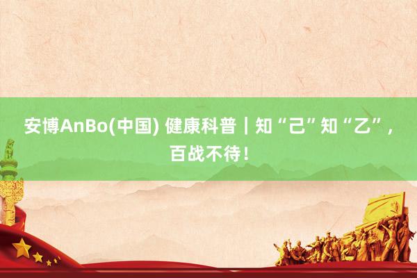 安博AnBo(中国) 健康科普｜知“己”知“乙”，百战不待！