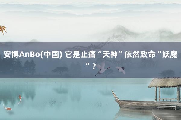 安博AnBo(中国) 它是止痛“天神”依然致命“妖魔”？