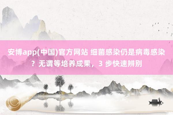 安博app(中国)官方网站 细菌感染仍是病毒感染？无谓等培养成果，3 步快速辨别