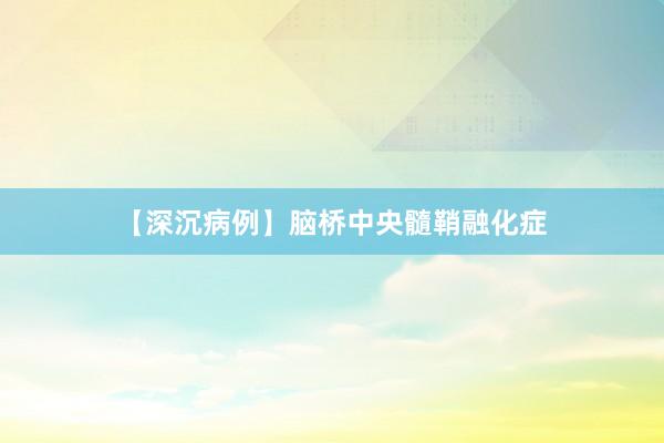 【深沉病例】脑桥中央髓鞘融化症