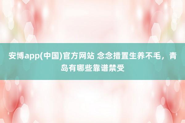 安博app(中国)官方网站 念念措置生养不毛，青岛有哪些靠谱禁受