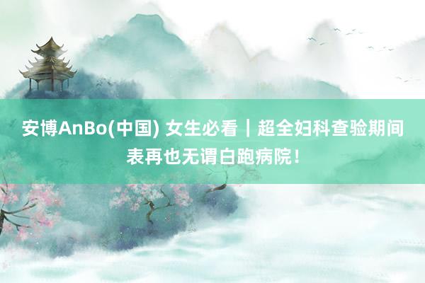 安博AnBo(中国) 女生必看｜超全妇科查验期间表再也无谓白跑病院！