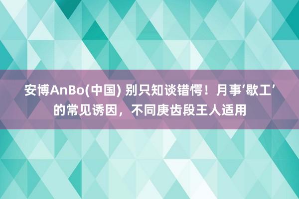 安博AnBo(中国) 别只知谈错愕！月事‘歇工’的常见诱因，不同庚齿段王人适用
