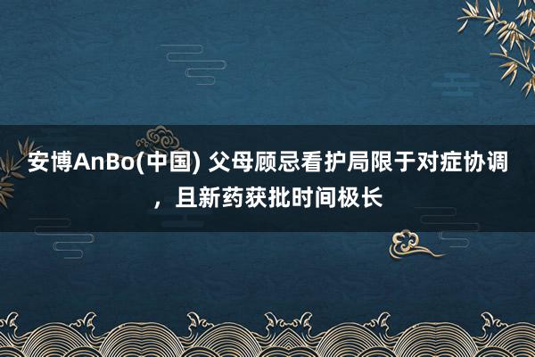 安博AnBo(中国) 父母顾忌看护局限于对症协调，且新药获批时间极长