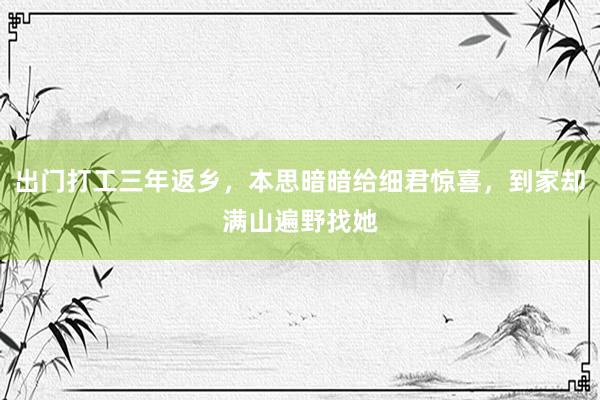 出门打工三年返乡，本思暗暗给细君惊喜，到家却满山遍野找她