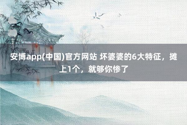 安博app(中国)官方网站 坏婆婆的6大特征，摊上1个，就够你惨了