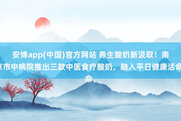 安博app(中国)官方网站 养生酸奶新汲取！南京市中病院推出三款中医食疗酸奶，融入平日健康活命。