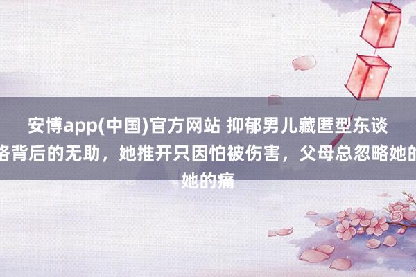 安博app(中国)官方网站 抑郁男儿藏匿型东谈主格背后的无助，她推开只因怕被伤害，父母总忽略她的痛