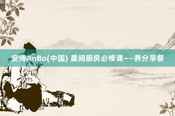 安博AnBo(中国) 晨间厨房必修课——养分早餐