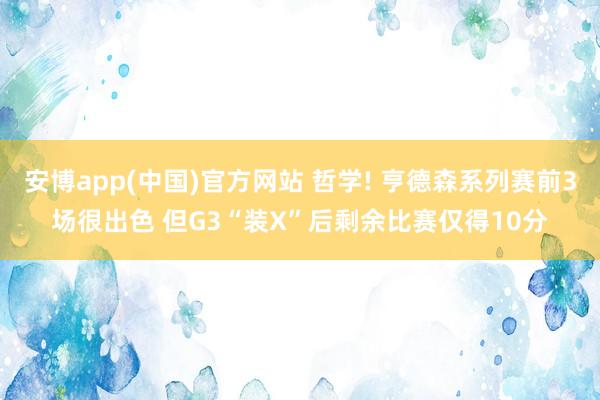 安博app(中国)官方网站 哲学! 亨德森系列赛前3场很出色 但G3“装X”后剩余比赛仅得10分