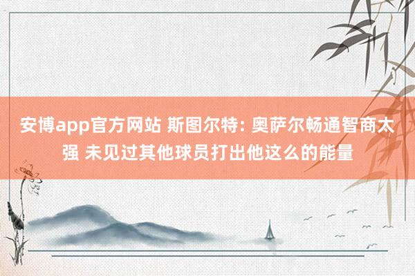 安博app官方网站 斯图尔特: 奥萨尔畅通智商太强 未见过其他球员打出他这么的能量
