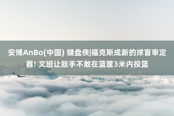 安博AnBo(中国) 键盘侠|福克斯成新的球盲审定器! 文班让敌手不敢在篮筐3米内投篮