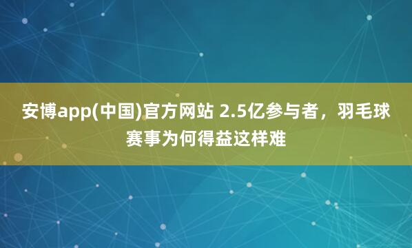 安博app(中国)官方网站 2.5亿参与者，羽毛球赛事为何得益这样难