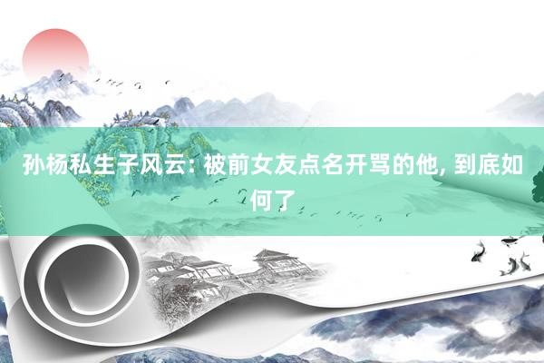 孙杨私生子风云: 被前女友点名开骂的他, 到底如何了