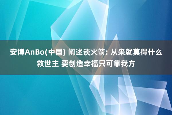 安博AnBo(中国) 阐述谈火箭: 从来就莫得什么救世主 要创造幸福只可靠我方