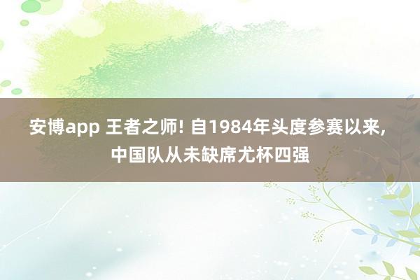 安博app 王者之师! 自1984年头度参赛以来, 中国队从未缺席尤杯四强