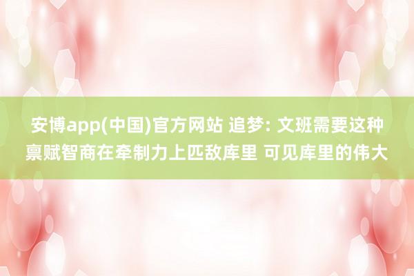 安博app(中国)官方网站 追梦: 文班需要这种禀赋智商在牵制力上匹敌库里 可见库里的伟大