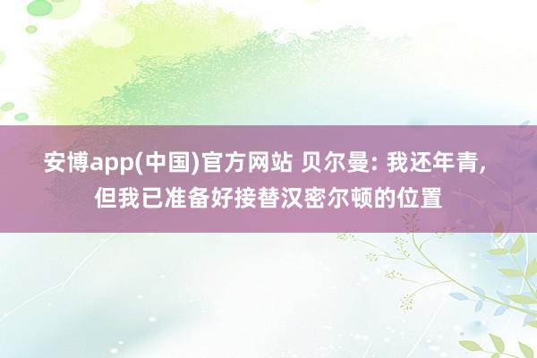 安博app(中国)官方网站 贝尔曼: 我还年青, 但我已准备好接替汉密尔顿的位置