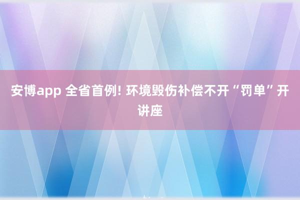安博app 全省首例! 环境毁伤补偿不开“罚单”开讲座