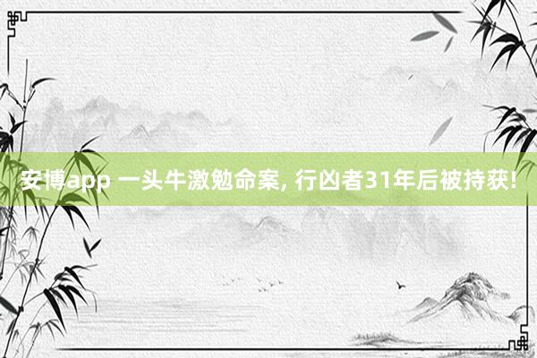 安博app 一头牛激勉命案, 行凶者31年后被持获!