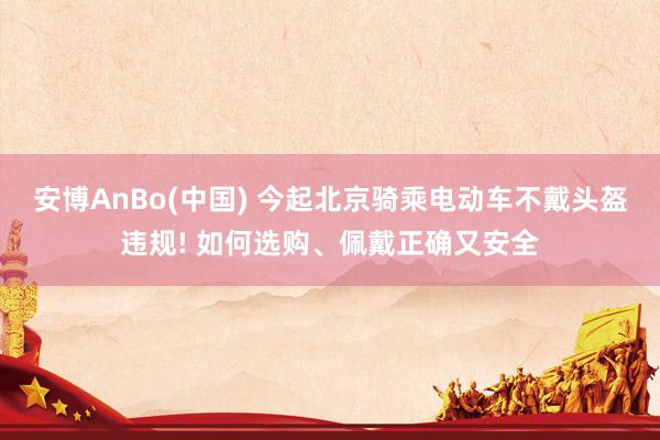 安博AnBo(中国) 今起北京骑乘电动车不戴头盔违规! 如何选购、佩戴正确又安全