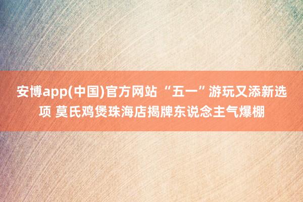 安博app(中国)官方网站 “五一”游玩又添新选项 莫氏鸡煲珠海店揭牌东说念主气爆棚