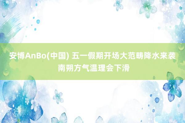 安博AnBo(中国) 五一假期开场大范畴降水来袭 南朔方气温理会下滑
