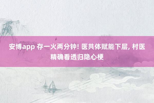 安博app 存一火两分钟! 医共体赋能下层, 村医精确看透归隐心梗