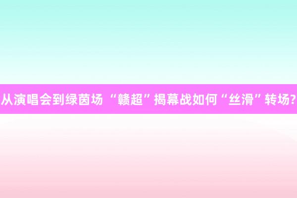 从演唱会到绿茵场 “赣超”揭幕战如何“丝滑”转场?