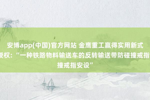 安博app(中国)官方网站 金鹰重工赢得实用新式专利授权: “一种铁路物料输送车的反转输送带防碰撞戒指安设”