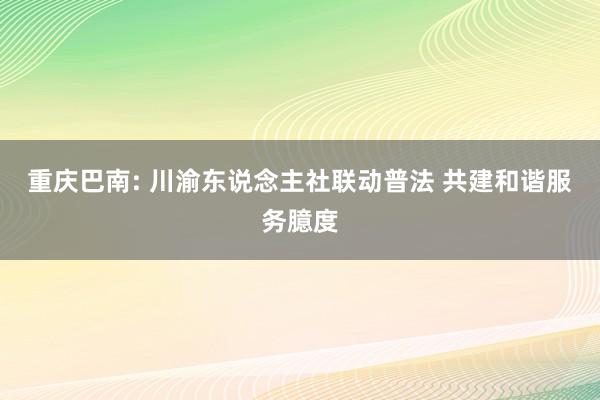 重庆巴南: 川渝东说念主社联动普法 共建和谐服务臆度