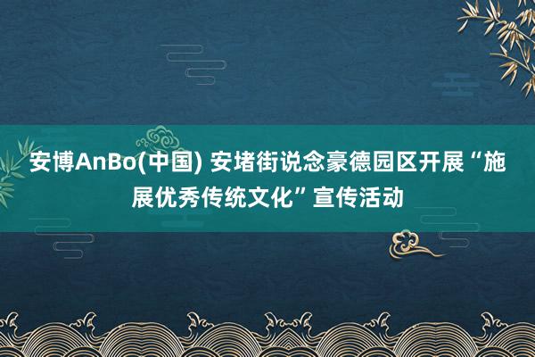 安博AnBo(中国) 安堵街说念豪德园区开展“施展优秀传统文化”宣传活动