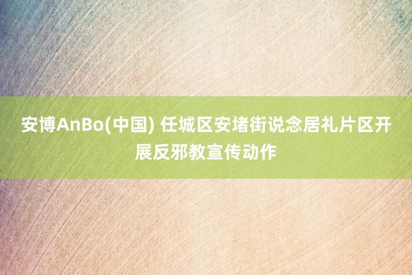 安博AnBo(中国) 任城区安堵街说念居礼片区开展反邪教宣传动作
