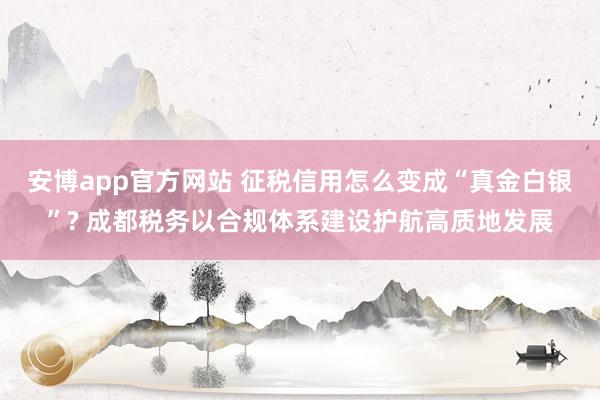 安博app官方网站 征税信用怎么变成“真金白银”? 成都税务以合规体系建设护航高质地发展