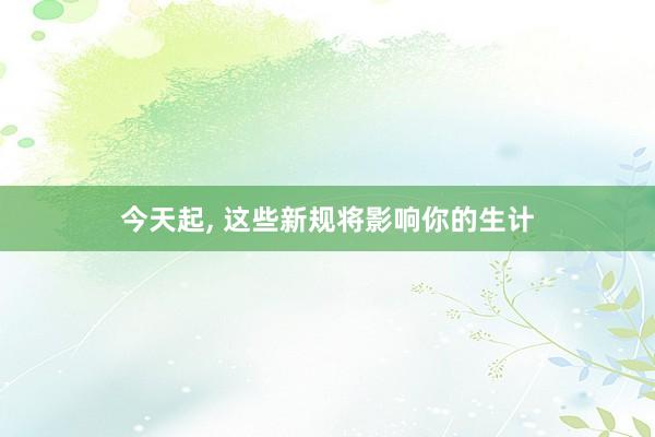 今天起, 这些新规将影响你的生计