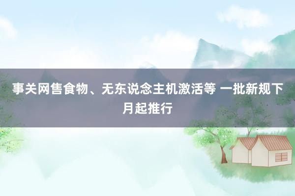 事关网售食物、无东说念主机激活等 一批新规下月起推行