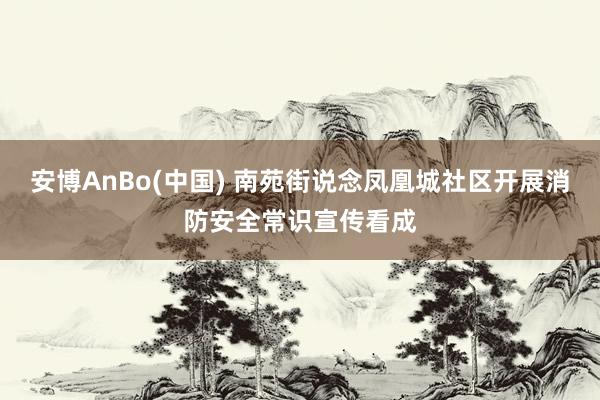 安博AnBo(中国) 南苑街说念凤凰城社区开展消防安全常识宣传看成
