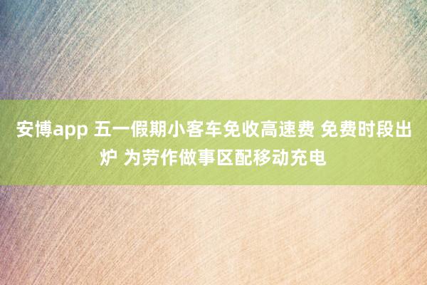 安博app 五一假期小客车免收高速费 免费时段出炉 为劳作做事区配移动充电