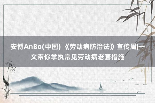 安博AnBo(中国) 《劳动病防治法》宣传周|一文带你掌执常见劳动病老套措施